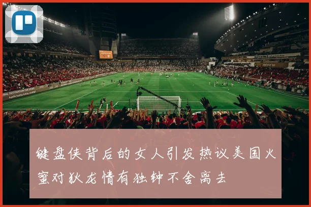键盘侠背后的女人引发热议美国火蜜对狄龙情有独钟不舍离去