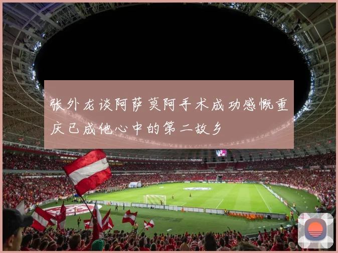 张外龙谈阿萨莫阿手术成功感慨重庆已成他心中的第二故乡