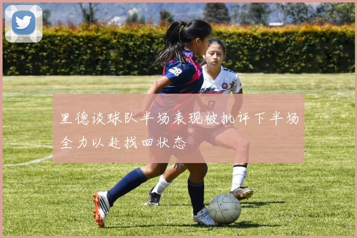 里德谈球队半场表现被批评下半场全力以赴找回状态
