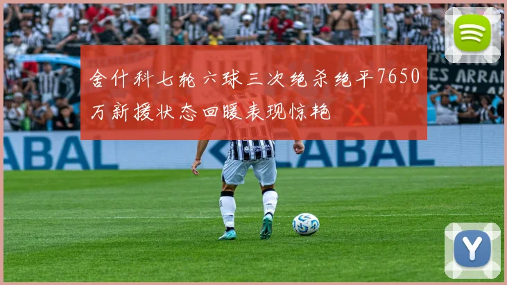 舍什科七轮六球三次绝杀绝平7650万新援状态回暖表现惊艳