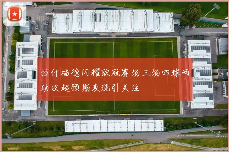拉什福德闪耀欧冠赛场三场四球两助攻超预期表现引关注