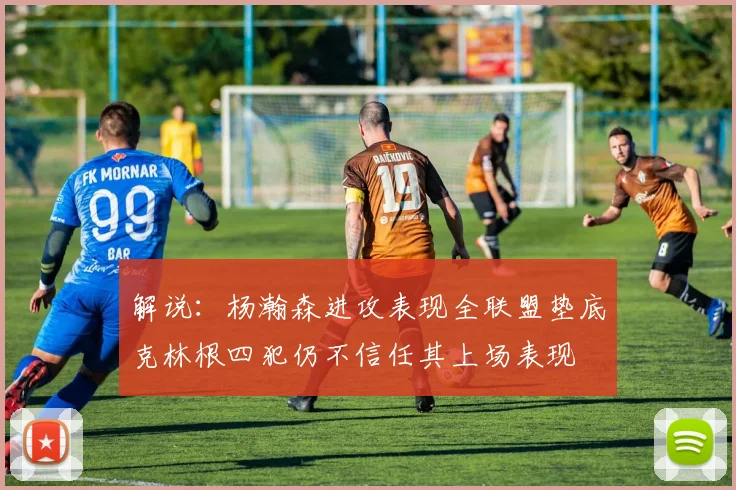 解说：杨瀚森进攻表现全联盟垫底克林根四犯仍不信任其上场表现