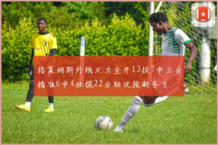 格莱姆斯外线火力全开13投7中三分精准6中4独揽22分助攻抢断齐飞