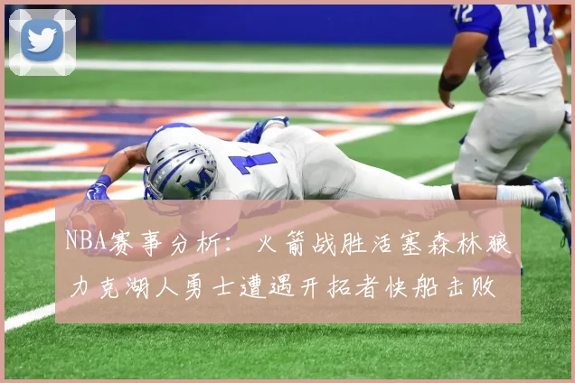 NBA赛事分析：火箭战胜活塞森林狼力克湖人勇士遭遇开拓者快船击败太阳