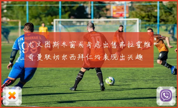 尤文图斯冬窗或考虑出售弗拉霍维奇曼联切尔西拜仁均表现出兴趣