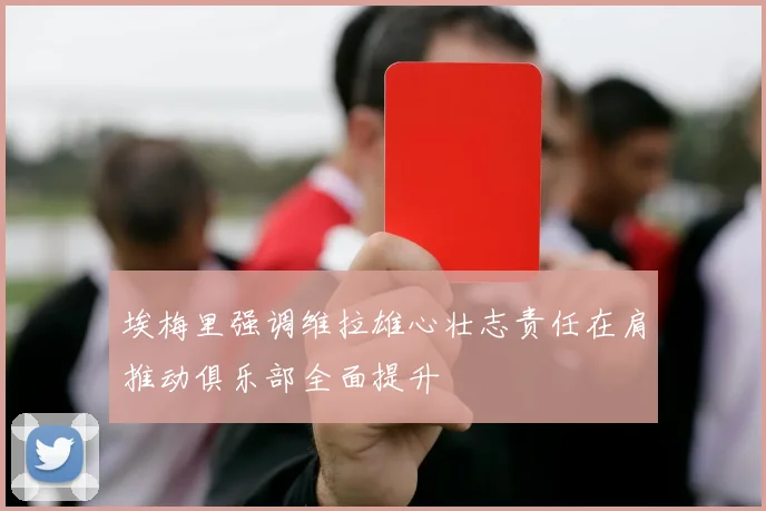 埃梅里强调维拉雄心壮志责任在肩推动俱乐部全面提升