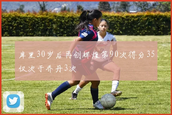 库里30岁后再创辉煌第90次得分35仅次于乔丹3次