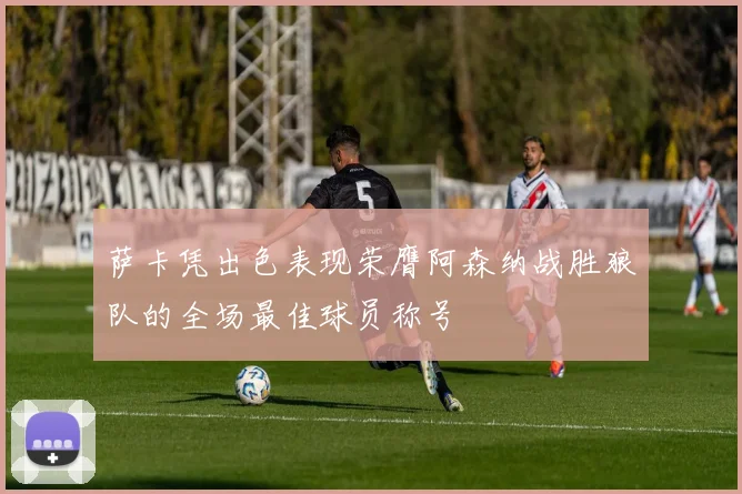 萨卡凭出色表现荣膺阿森纳战胜狼队的全场最佳球员称号