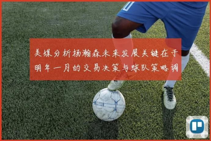 美媒分析杨瀚森未来发展关键在于明年一月的交易决策与球队策略调整