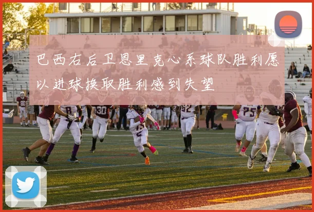巴西右后卫恩里克心系球队胜利愿以进球换取胜利感到失望