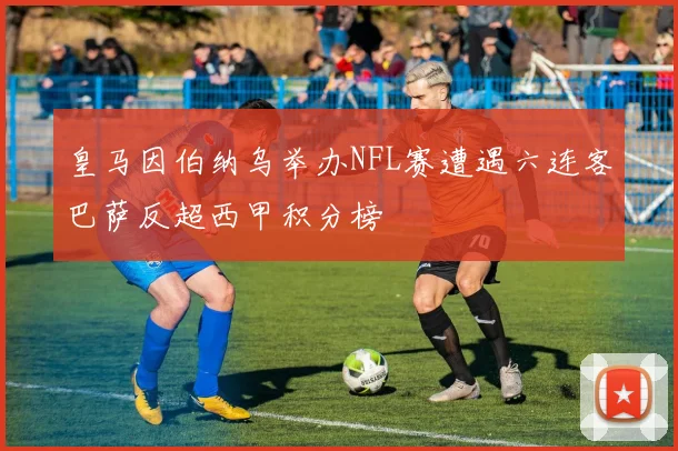 皇马因伯纳乌举办NFL赛遭遇六连客巴萨反超西甲积分榜