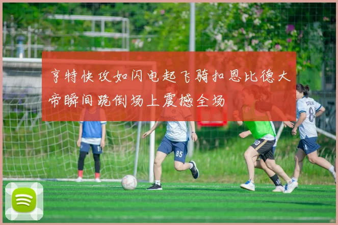 亨特快攻如闪电起飞骑扣恩比德大帝瞬间跪倒场上震撼全场