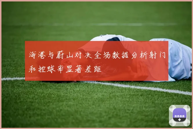 海港与蔚山对决全场数据分析射门和控球率显著差距
