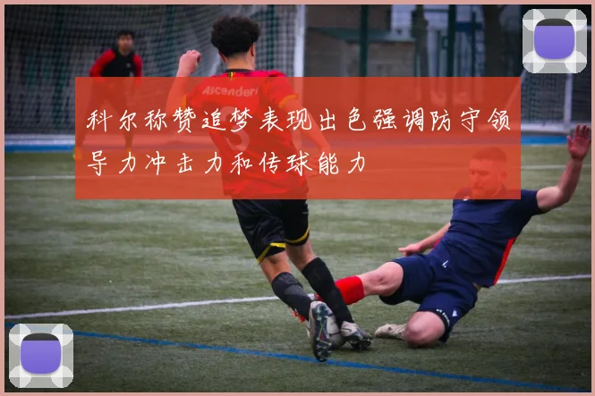 科尔称赞追梦表现出色强调防守领导力冲击力和传球能力