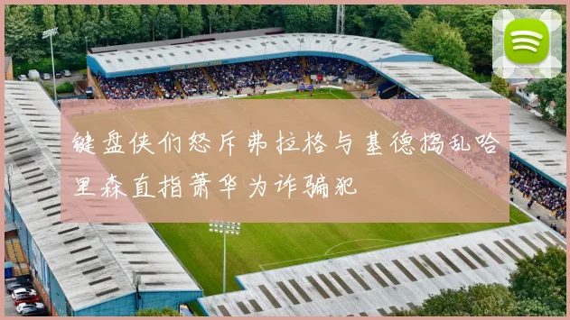 键盘侠们怒斥弗拉格与基德捣乱哈里森直指萧华为诈骗犯