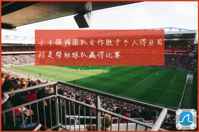 小卡强调团队合作胜于个人得分目标是帮助球队赢得比赛