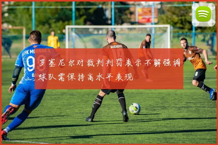 罗塞尼尔对裁判判罚表示不解强调球队需保持高水平表现