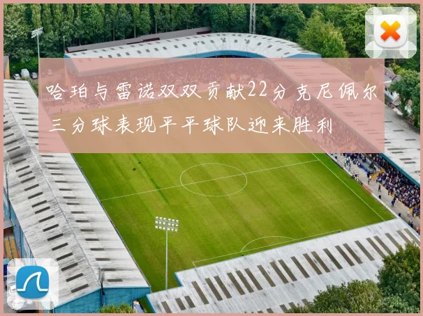 哈珀与雷诺双双贡献22分克尼佩尔三分球表现平平球队迎来胜利