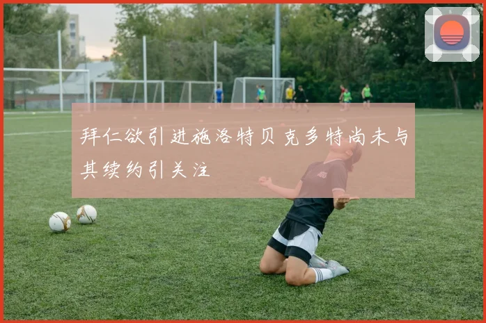 拜仁欲引进施洛特贝克多特尚未与其续约引关注