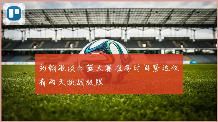 约翰逊谈扣篮大赛准备时间紧迫仅有两天挑战极限