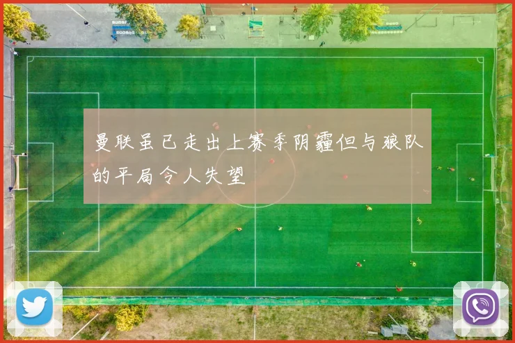 曼联虽已走出上赛季阴霾但与狼队的平局令人失望