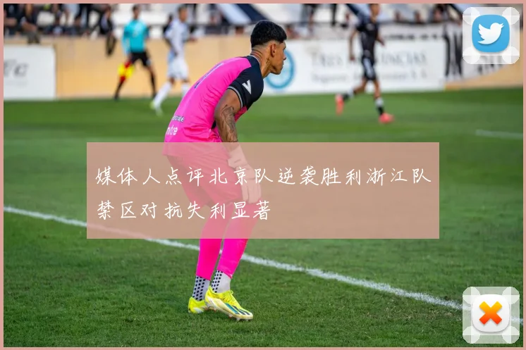 媒体人点评北京队逆袭胜利浙江队禁区对抗失利显著
