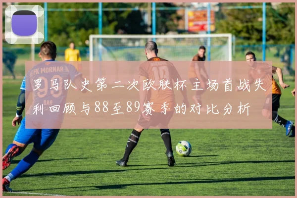 罗马队史第二次欧联杯主场首战失利回顾与88至89赛季的对比分析