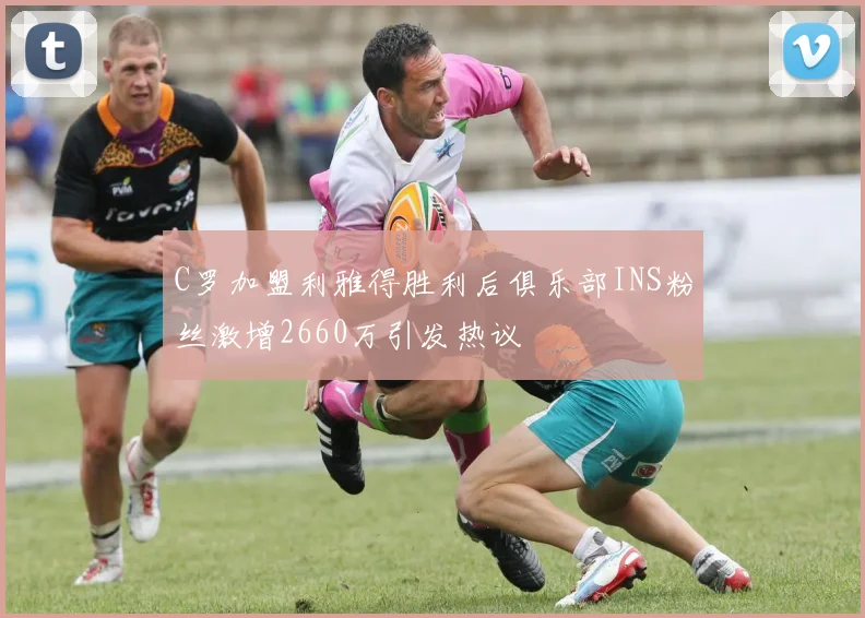 C罗加盟利雅得胜利后俱乐部INS粉丝激增2660万引发热议